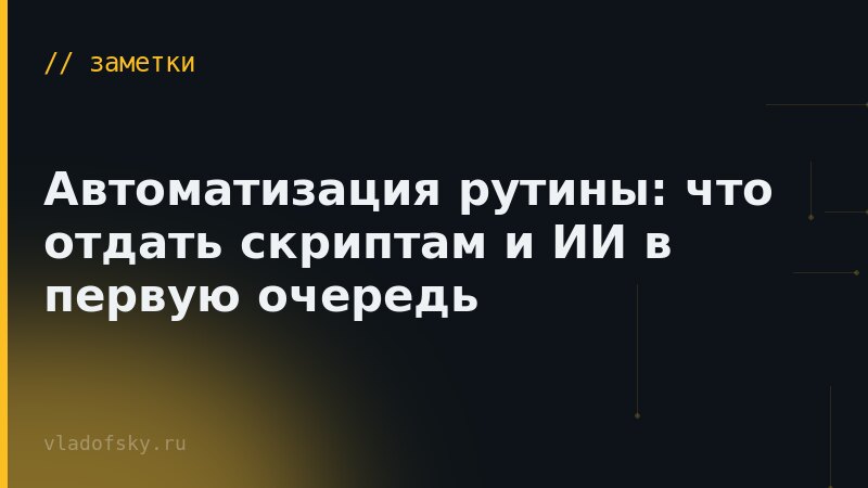 Автоматизация рутины: что отдать скриптам и ИИ в первую очередь